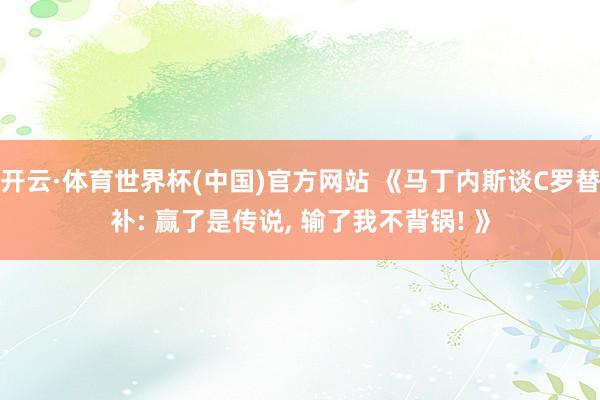 开云·体育世界杯(中国)官方网站 《马丁内斯谈C罗替补: 赢了是传说, 输了我不背锅! 》