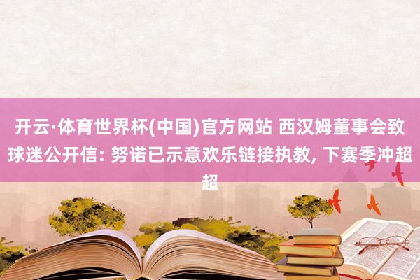 开云·体育世界杯(中国)官方网站 西汉姆董事会致球迷公开信: 努诺已示意欢乐链接执教， 下赛季冲超