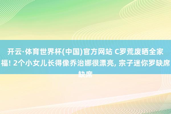 开云·体育世界杯(中国)官方网站 C罗荒废晒全家福! 2个小女儿长得像乔治娜很漂亮， 宗子迷你罗缺席