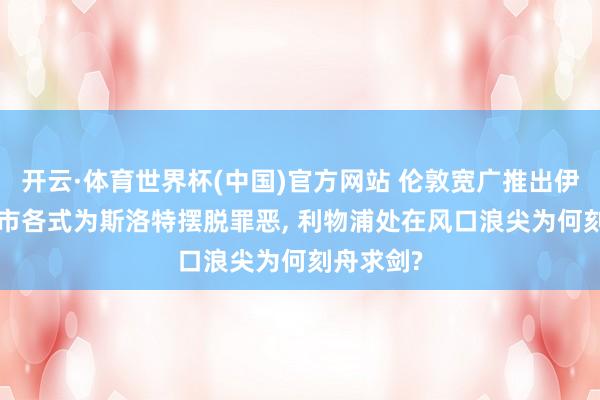 开云·体育世界杯(中国)官方网站 伦敦宽广推出伊劳拉, 曼市各式为斯洛特摆脱罪恶, 利物浦处在风口浪尖为何刻舟求剑?