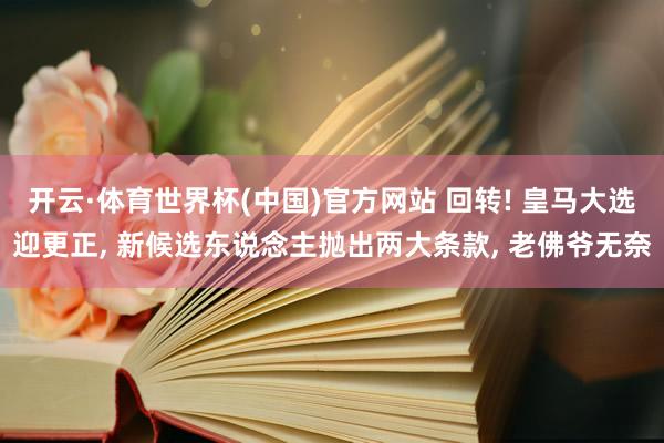 开云·体育世界杯(中国)官方网站 回转! 皇马大选迎更正, 新候选东说念主抛出两大条款, 老佛爷无奈