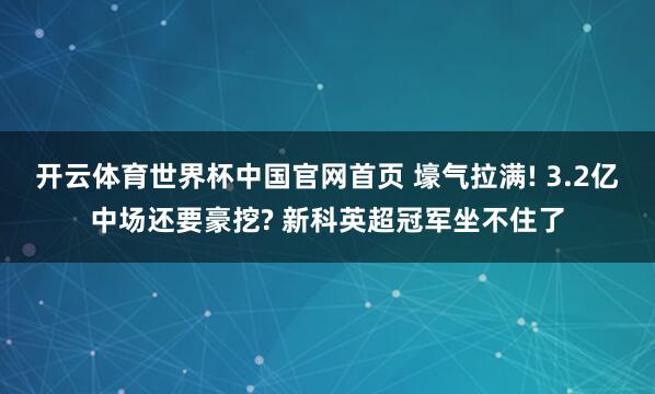 开云体育世界杯中国官网首页 壕气拉满! 3.2亿中场还要豪挖? 新科英超冠军坐不住了