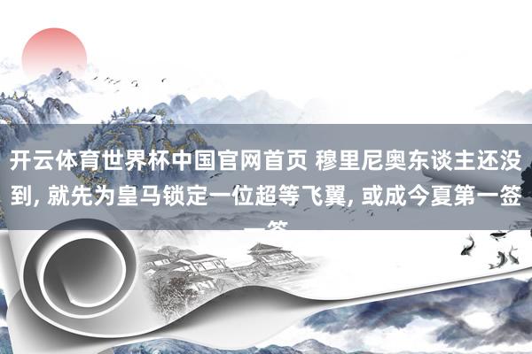 开云体育世界杯中国官网首页 穆里尼奥东谈主还没到， 就先为皇马锁定一位超等飞翼， 或成今夏第一签