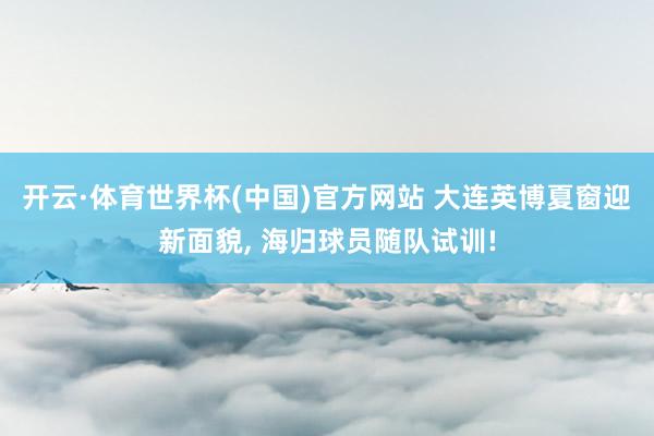 开云·体育世界杯(中国)官方网站 大连英博夏窗迎新面貌， 海归球员随队试训!