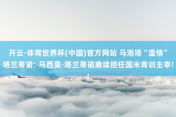 开云·体育世界杯(中国)官方网站 马洛塔“温情”塔兰蒂诺: 马西莫·塔兰蒂诺赓续担任国米青训主宰!