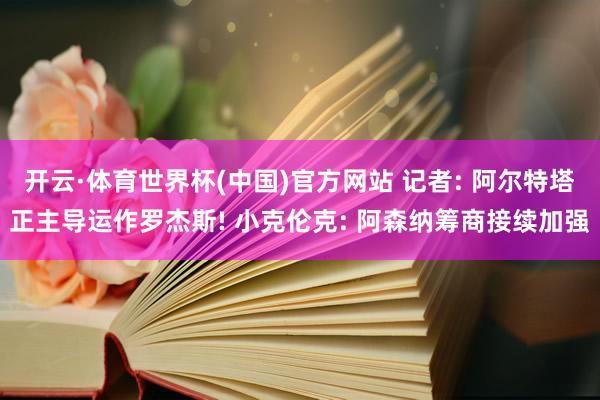 开云·体育世界杯(中国)官方网站 记者: 阿尔特塔正主导运作罗杰斯! 小克伦克: 阿森纳筹商接续加强