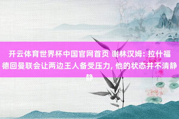 开云体育世界杯中国官网首页 谢林汉姆: 拉什福德回曼联会让两边王人备受压力， 他的状态并不清静