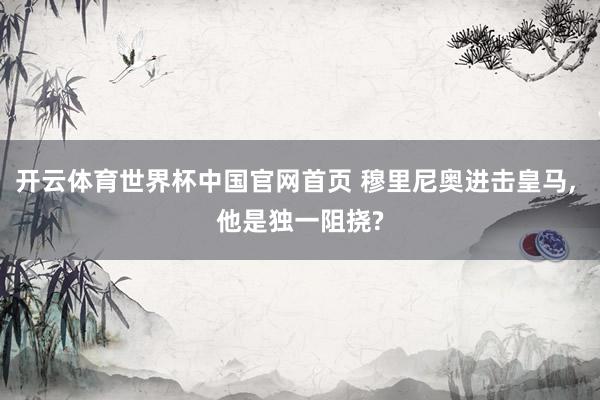 开云体育世界杯中国官网首页 穆里尼奥进击皇马， 他是独一阻挠?