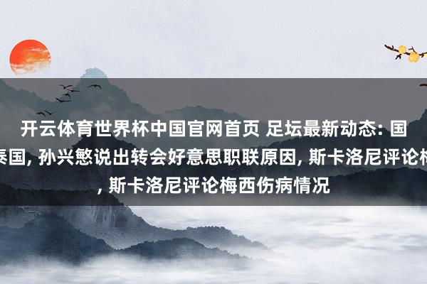 开云体育世界杯中国官网首页 足坛最新动态: 国足官宣约战泰国， 孙兴慜说出转会好意思职联原因， 斯卡洛尼评论梅西伤病情况