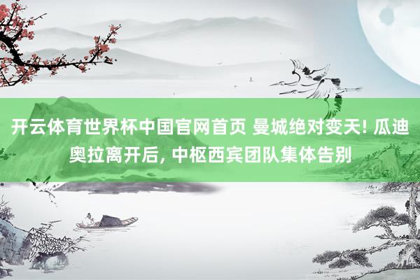 开云体育世界杯中国官网首页 曼城绝对变天! 瓜迪奥拉离开后， 中枢西宾团队集体告别