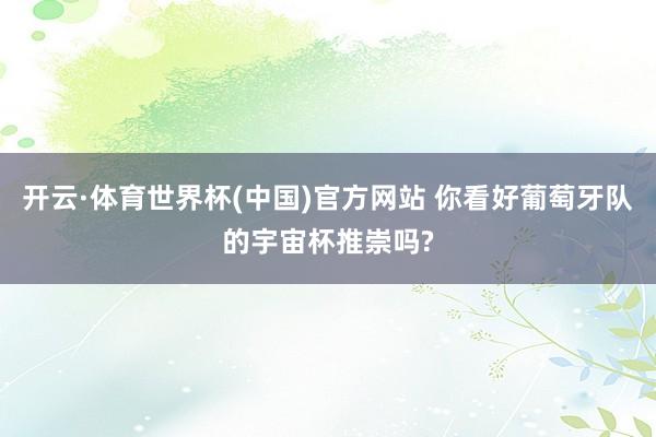 开云·体育世界杯(中国)官方网站 你看好葡萄牙队的宇宙杯推崇吗?