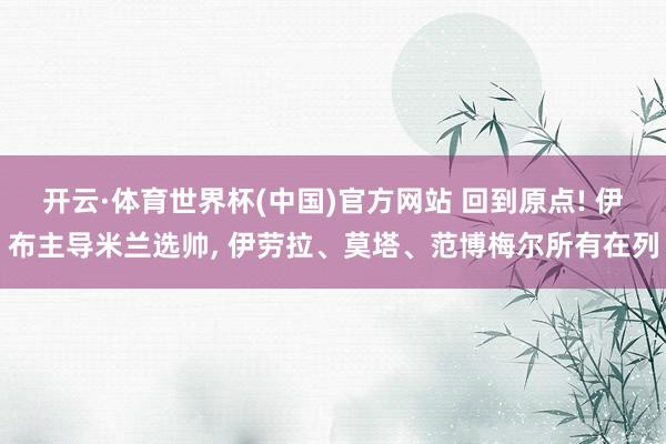 开云·体育世界杯(中国)官方网站 回到原点! 伊布主导米兰选帅， 伊劳拉、莫塔、范博梅尔所有在列