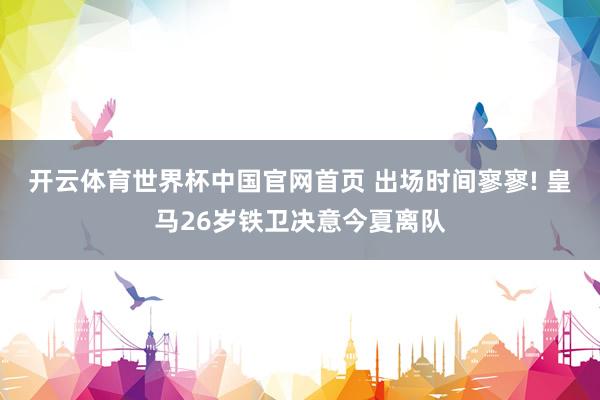 开云体育世界杯中国官网首页 出场时间寥寥! 皇马26岁铁卫决意今夏离队