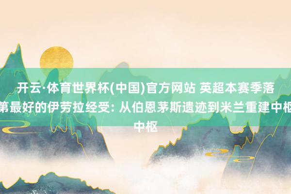 开云·体育世界杯(中国)官方网站 英超本赛季落第最好的伊劳拉经受: 从伯恩茅斯遗迹到米兰重建中枢