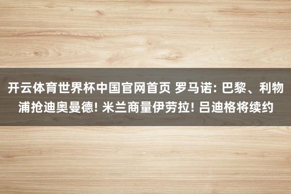 开云体育世界杯中国官网首页 罗马诺: 巴黎、利物浦抢迪奥曼德! 米兰商量伊劳拉! 吕迪格将续约