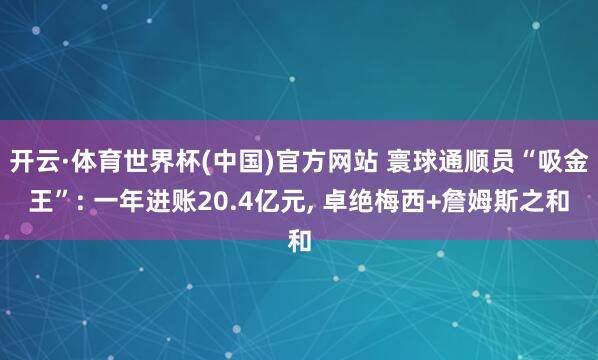 开云·体育世界杯(中国)官方网站 寰球通顺员“吸金王”: 一年进账20.4亿元， 卓绝梅西+詹姆斯之和