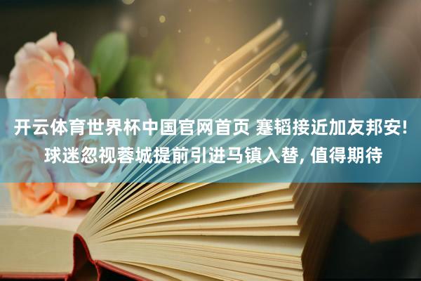开云体育世界杯中国官网首页 蹇韬接近加友邦安! 球迷忽视蓉城提前引进马镇入替， 值得期待