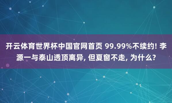 开云体育世界杯中国官网首页 99.99%不续约! 李源一与泰山透顶离异， 但夏窗不走， 为什么?
