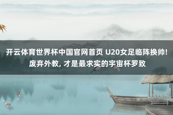 开云体育世界杯中国官网首页 U20女足临阵换帅! 废弃外教， 才是最求实的宇宙杯罗致