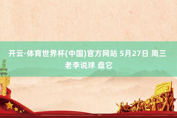 开云·体育世界杯(中国)官方网站 5月27日 周三 老李说球 盘它