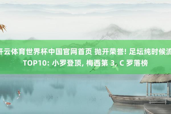 开云体育世界杯中国官网首页 抛开荣誉! 足坛纯时候流 TOP10: 小罗登顶， 梅西第 3， C 罗落榜