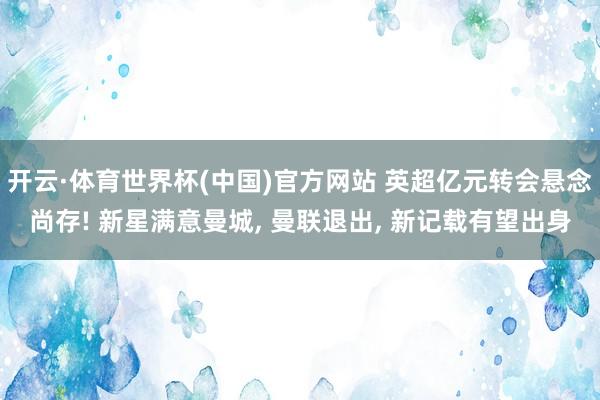 开云·体育世界杯(中国)官方网站 英超亿元转会悬念尚存! 新星满意曼城， 曼联退出， 新记载有望出身