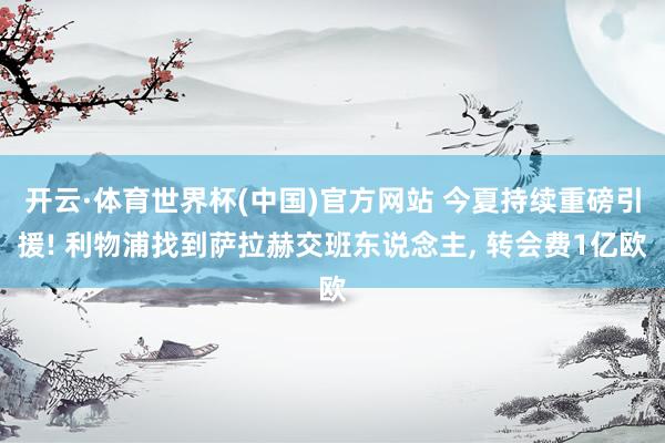 开云·体育世界杯(中国)官方网站 今夏持续重磅引援! 利物浦找到萨拉赫交班东说念主， 转会费1亿欧