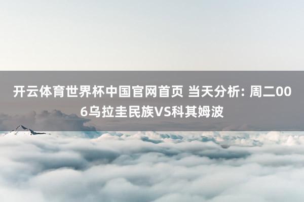 开云体育世界杯中国官网首页 当天分析: 周二006乌拉圭民族VS科其姆波