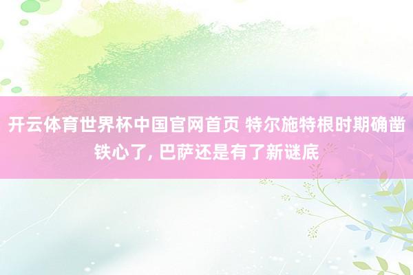 开云体育世界杯中国官网首页 特尔施特根时期确凿铁心了， 巴萨还是有了新谜底