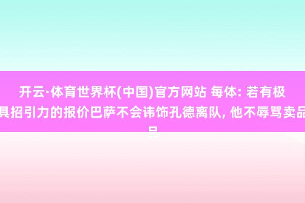 开云·体育世界杯(中国)官方网站 每体: 若有极具招引力的报价巴萨不会讳饰孔德离队, 他不辱骂卖品