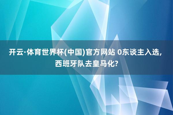 开云·体育世界杯(中国)官方网站 0东谈主入选， 西班牙队去皇马化?