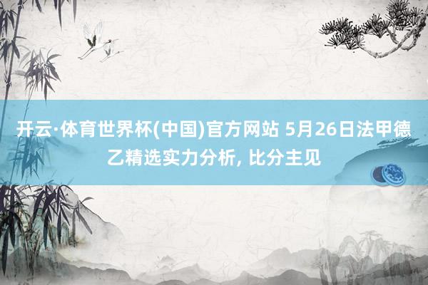 开云·体育世界杯(中国)官方网站 5月26日法甲德乙精选实力分析, 比分主见