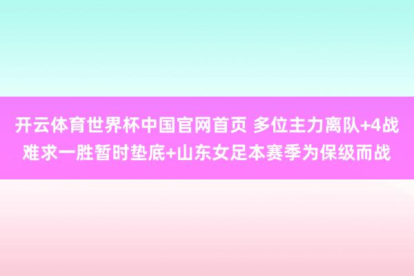 开云体育世界杯中国官网首页 多位主力离队+4战难求一胜暂时垫底+山东女足本赛季为保级而战