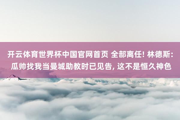 开云体育世界杯中国官网首页 全部离任! 林德斯: 瓜帅找我当曼城助教时已见告， 这不是恒久神色