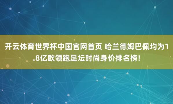 开云体育世界杯中国官网首页 哈兰德姆巴佩均为1.8亿欧领跑足坛时尚身价排名榜!