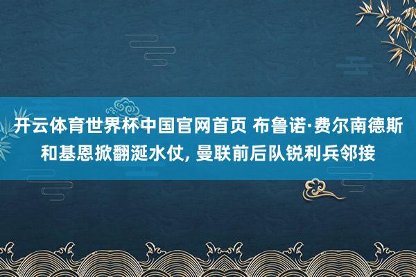 开云体育世界杯中国官网首页 布鲁诺·费尔南德斯和基恩掀翻涎水仗， 曼联前后队锐利兵邻接