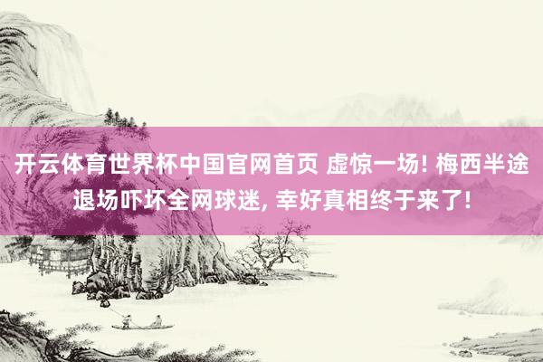 开云体育世界杯中国官网首页 虚惊一场! 梅西半途退场吓坏全网球迷， 幸好真相终于来了!