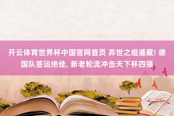 开云体育世界杯中国官网首页 弃世之组遁藏! 德国队签运绝佳， 新老轮流冲击天下杯四强