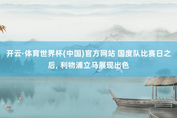 开云·体育世界杯(中国)官方网站 国度队比赛日之后, 利物浦立马展现出色