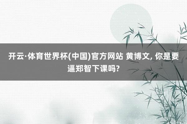 开云·体育世界杯(中国)官方网站 黄博文, 你是要逼郑智下课吗?