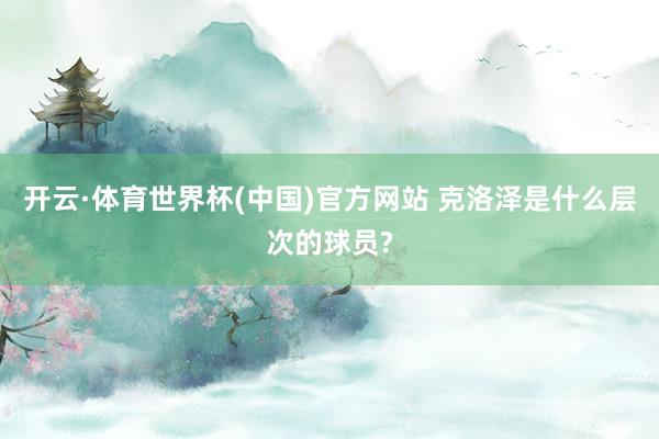 开云·体育世界杯(中国)官方网站 克洛泽是什么层次的球员?