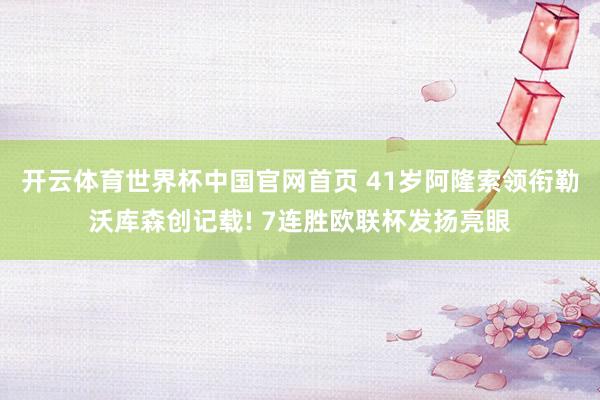 开云体育世界杯中国官网首页 41岁阿隆索领衔勒沃库森创记载! 7连胜欧联杯发扬亮眼