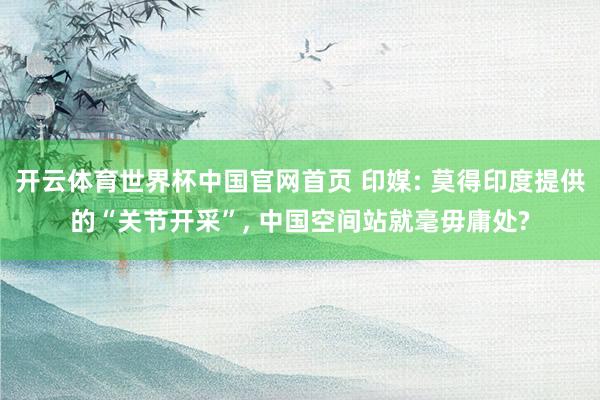 开云体育世界杯中国官网首页 印媒: 莫得印度提供的“关节开采”， 中国空间站就毫毋庸处?