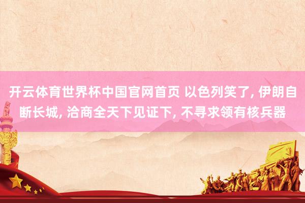 开云体育世界杯中国官网首页 以色列笑了， 伊朗自断长城， 洽商全天下见证下， 不寻求领有核兵器