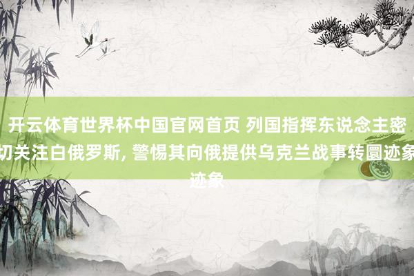 开云体育世界杯中国官网首页 列国指挥东说念主密切关注白俄罗斯, 警惕其向俄提供乌克兰战事转圜迹象