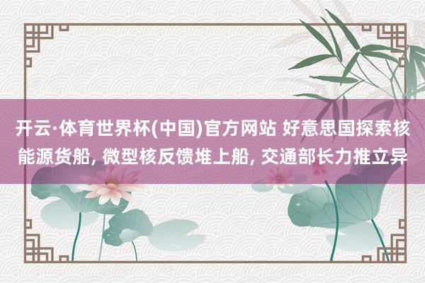 开云·体育世界杯(中国)官方网站 好意思国探索核能源货船， 微型核反馈堆上船， 交通部长力推立异