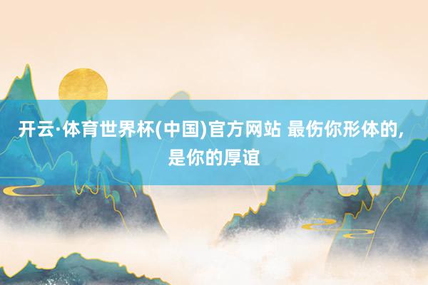 开云·体育世界杯(中国)官方网站 最伤你形体的， 是你的厚谊