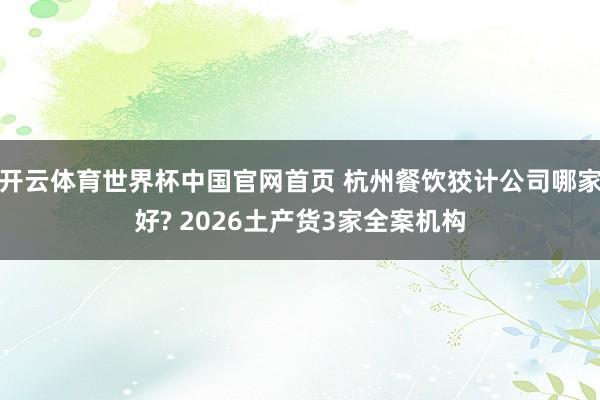 开云体育世界杯中国官网首页 杭州餐饮狡计公司哪家好? 2026土产货3家全案机构