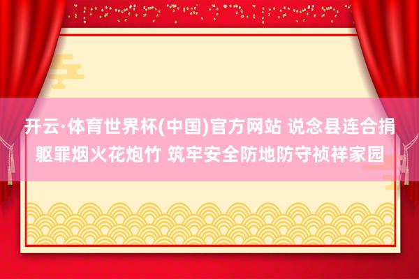 开云·体育世界杯(中国)官方网站 说念县连合捐躯罪烟火花炮竹 筑牢安全防地防守祯祥家园