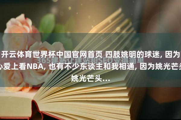 开云体育世界杯中国官网首页 四肢姚明的球迷， 因为他心爱上看NBA， 也有不少东谈主和我相通， 因为姚光芒头...